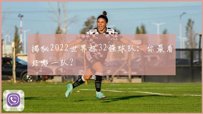 揭秘2022世界杯32强球队:你最看好哪一队?