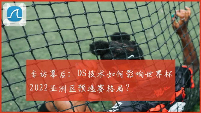 专访幕后:DS技术如何影响世界杯2022亚洲区预选赛格局?